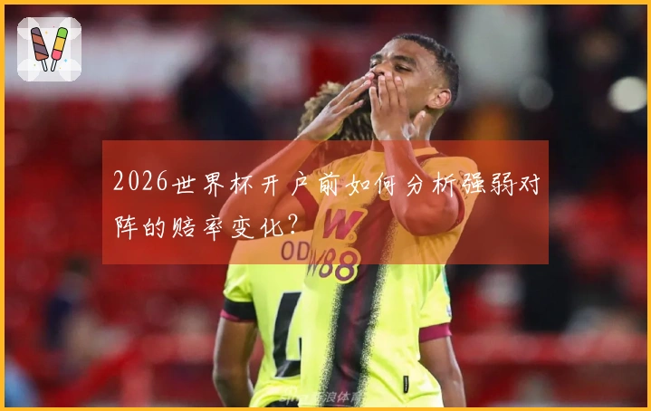 2026世界杯开户前如何分析强弱对阵的赔率变化？