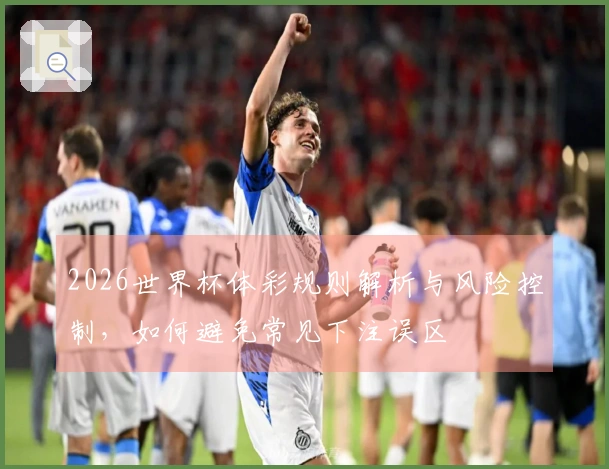 2026世界杯体彩规则解析与风险控制，如何避免常见下注误区