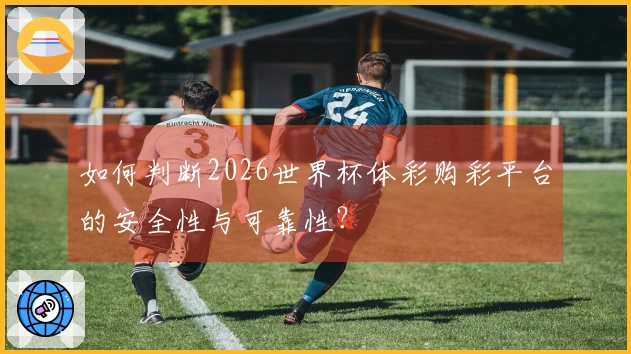 如何判断2026世界杯体彩购彩平台的安全性与可靠性？