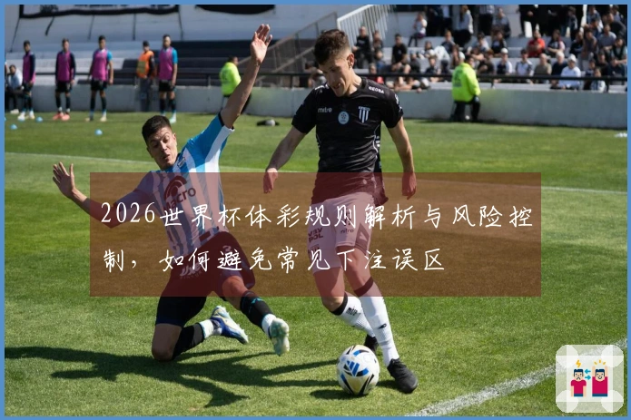 2026世界杯体彩规则解析与风险控制，如何避免常见下注误区