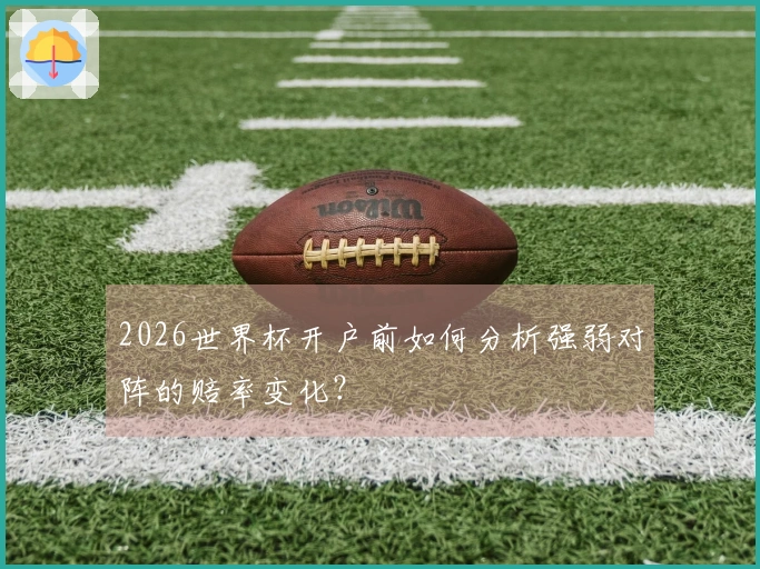 2026世界杯开户前如何分析强弱对阵的赔率变化？