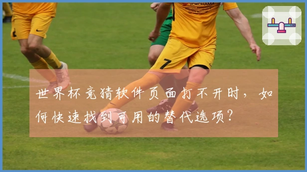 世界杯竞猜软件页面打不开时，如何快速找到可用的替代选项？